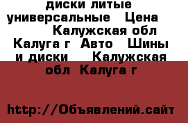 диски литые  универсальные › Цена ­ 10 000 - Калужская обл., Калуга г. Авто » Шины и диски   . Калужская обл.,Калуга г.